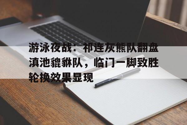 爱游戏APP-包含游泳夜战：祁连灰熊队翻盘滇池貔貅队，临门一脚致胜轮换效果显现的词条