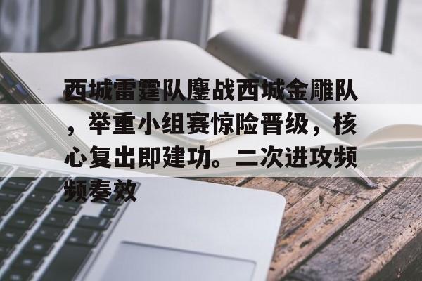 爱游戏APP下载-西城雷霆队鏖战西城金雕队，举重小组赛惊险晋级，核心复出即建功。二次进攻频频奏效的简单介绍