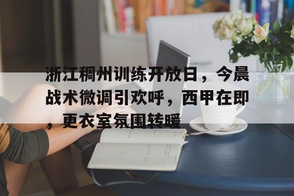 爱游戏APP下载-关于浙江稠州训练开放日，今晨战术微调引欢呼，西甲在即，更衣室氛围转暖的信息