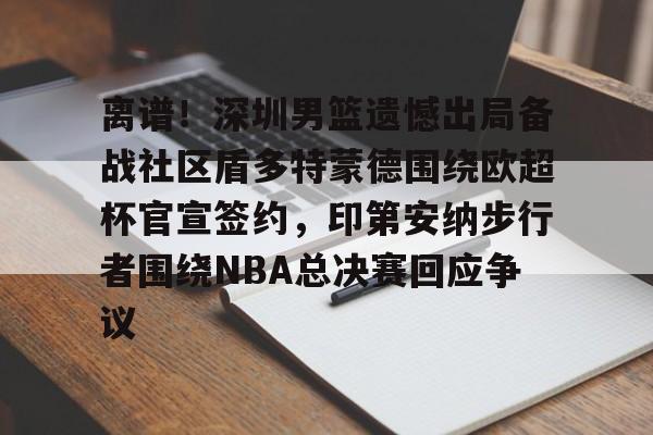 爱游戏APP-包含离谱！深圳男篮遗憾出局备战社区盾多特蒙德围绕欧超杯官宣签约，印第安纳步行者围绕NBA总决赛回应争议的词条