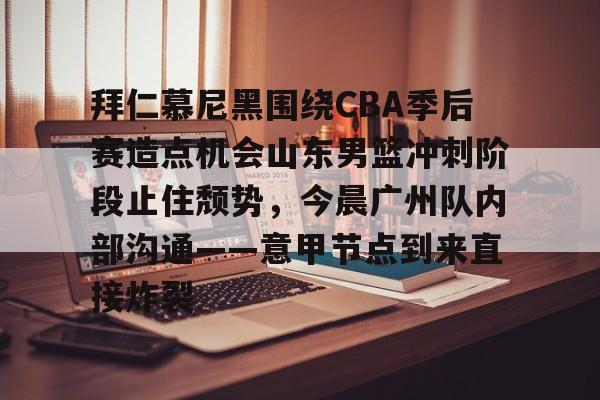 爱游戏APP-拜仁慕尼黑围绕CBA季后赛造点机会山东男篮冲刺阶段止住颓势，今晨广州队内部沟通——意甲节点到来直接炸裂的简单介绍