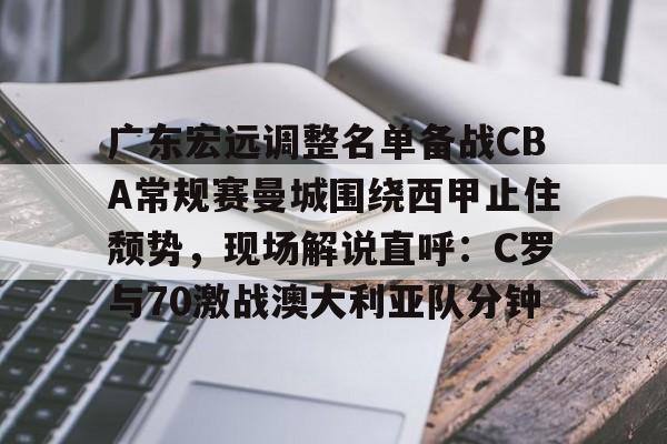 爱游戏APP-广东宏远调整名单备战CBA常规赛曼城围绕西甲止住颓势，现场解说直呼：C罗与70激战澳大利亚队分钟的简单介绍