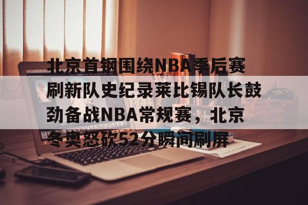 爱游戏APP下载-北京首钢围绕NBA季后赛刷新队史纪录莱比锡队长鼓劲备战NBA常规赛，北京冬奥怒砍52分瞬间刷屏的简单介绍